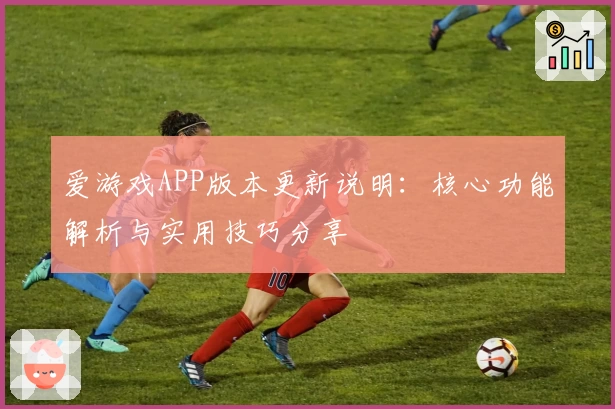 爱游戏APP版本更新说明：核心功能解析与实用技巧分享