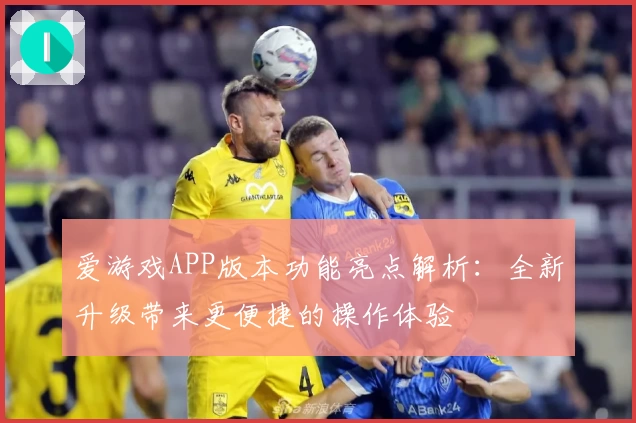 爱游戏APP版本功能亮点解析：全新升级带来更便捷的操作体验