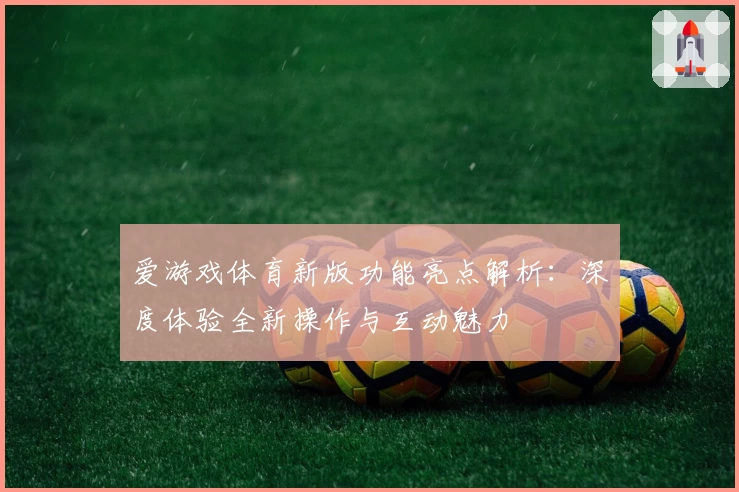 爱游戏体育新版功能亮点解析：深度体验全新操作与互动魅力