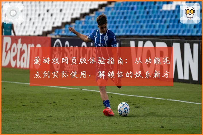 爱游戏网页版体验指南：从功能亮点到实际使用，解锁你的娱乐新方式