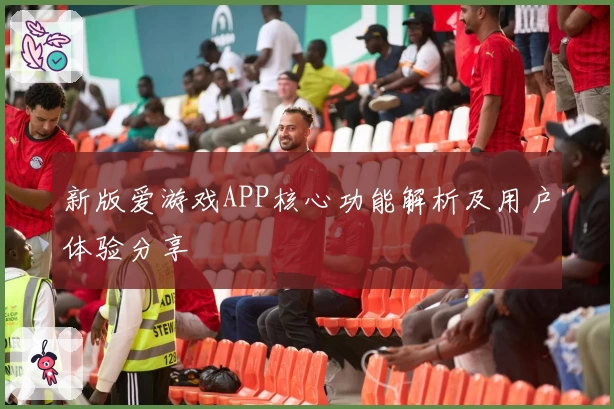 新版爱游戏APP核心功能解析及用户体验分享