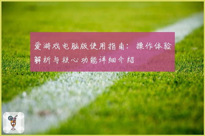 爱游戏电脑版使用指南：操作体验解析与核心功能详细介绍