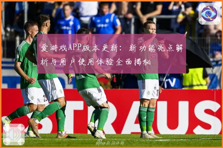 爱游戏APP版本更新：新功能亮点解析与用户使用体验全面揭秘