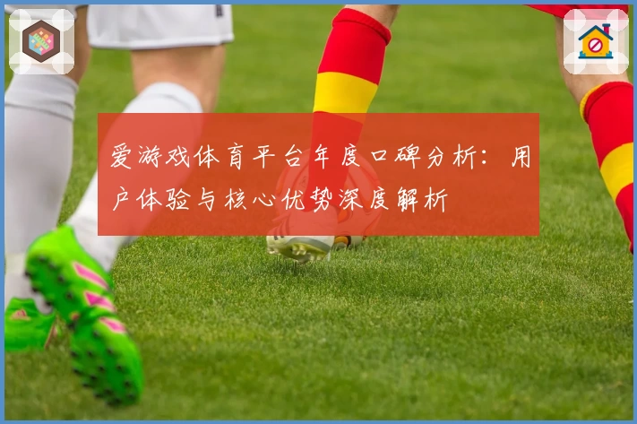 爱游戏体育平台年度口碑分析：用户体验与核心优势深度解析
