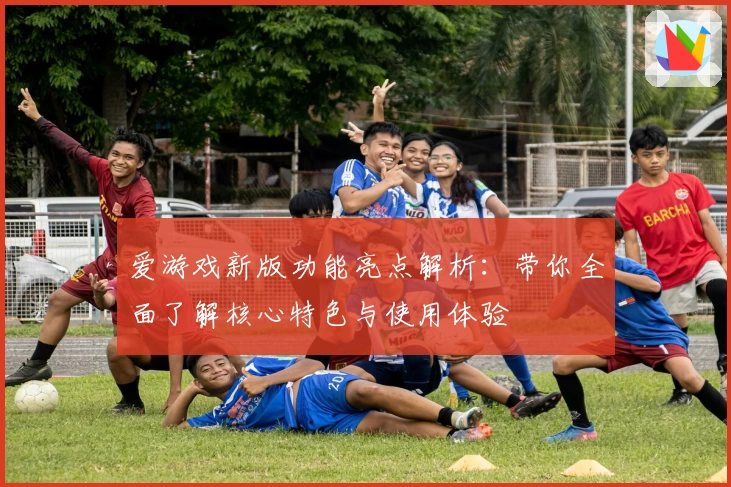 爱游戏新版功能亮点解析：带你全面了解核心特色与使用体验