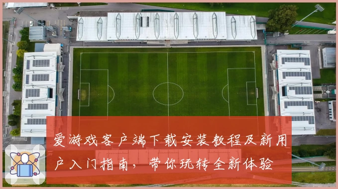 爱游戏客户端下载安装教程及新用户入门指南，带你玩转全新体验