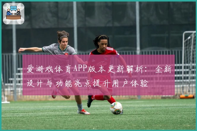 爱游戏体育APP版本更新解析：全新设计与功能亮点提升用户体验