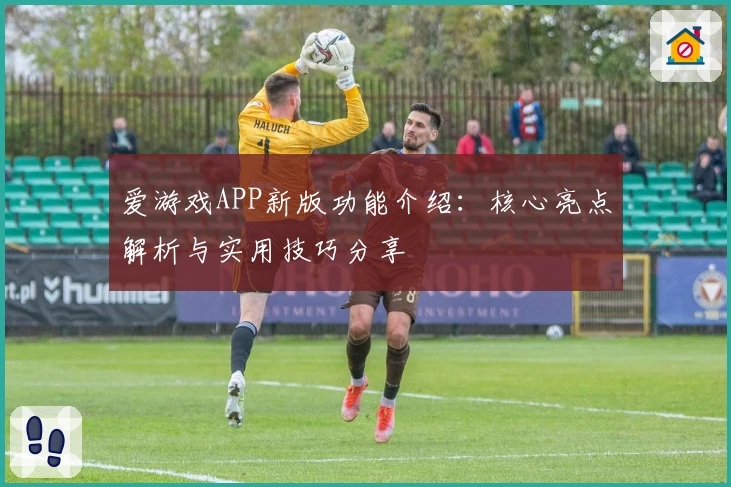 爱游戏APP新版功能介绍：核心亮点解析与实用技巧分享