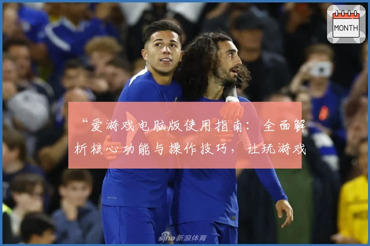 “爱游戏电脑版使用指南：全面解析核心功能与操作技巧，让玩游戏更轻松”