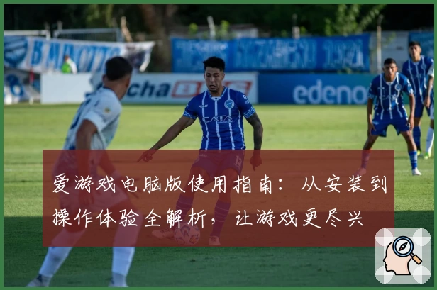 爱游戏电脑版使用指南：从安装到操作体验全解析，让游戏更尽兴