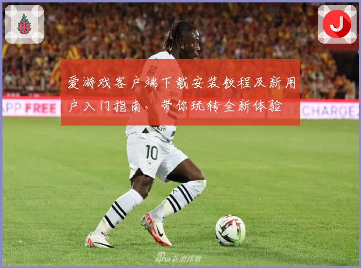 爱游戏客户端下载安装教程及新用户入门指南，带你玩转全新体验