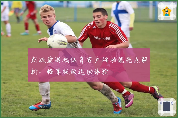 新版爱游戏体育客户端功能亮点解析，畅享极致运动体验