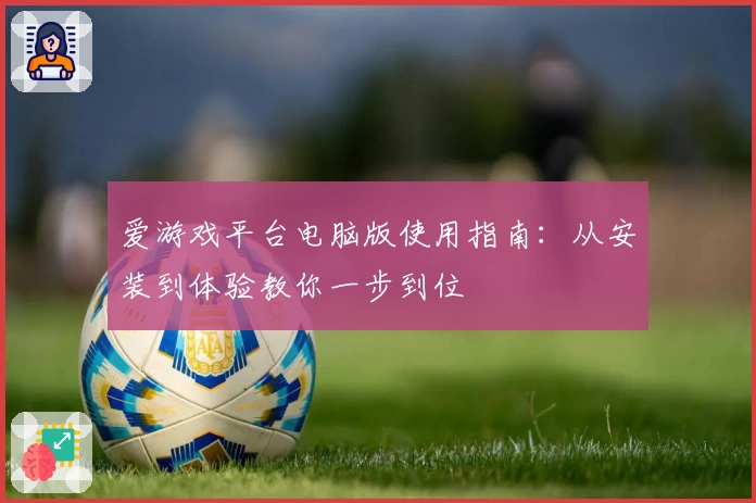 爱游戏平台电脑版使用指南：从安装到体验教你一步到位