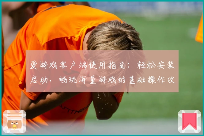 爱游戏客户端使用指南：轻松安装启动，畅玩海量游戏的基础操作攻略
