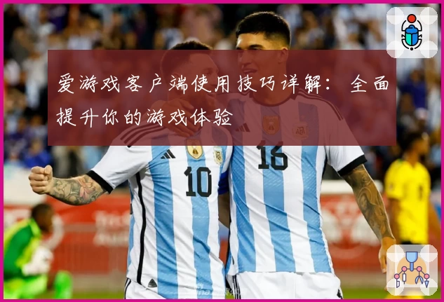 爱游戏客户端使用技巧详解：全面提升你的游戏体验